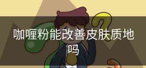 咖喱粉能改善皮肤质地吗(咖喱粉对身体好吗)